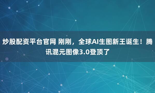 炒股配资平台官网 刚刚，全球AI生图新王诞生！腾讯混元图像3.0登顶了