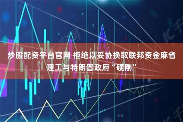 炒股配资平台官网 拒绝以妥协换取联邦资金　麻省理工与特朗普政府“硬刚”