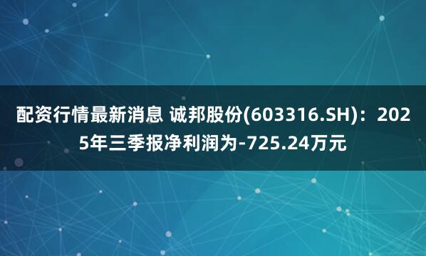配资行情最新消息 诚邦股份(603316.SH)：2025年三季报净利润为-725.24万元