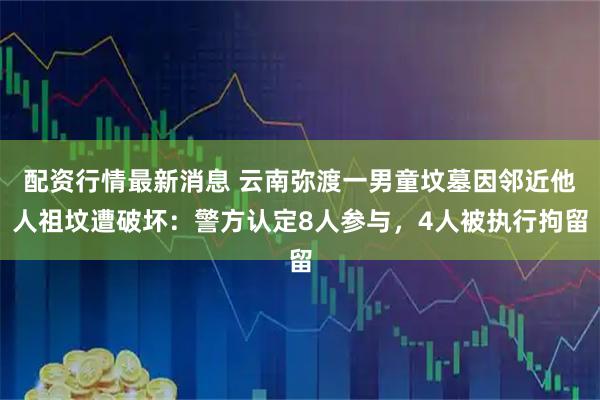 配资行情最新消息 云南弥渡一男童坟墓因邻近他人祖坟遭破坏:警方认定8人参与,4人被执行拘留