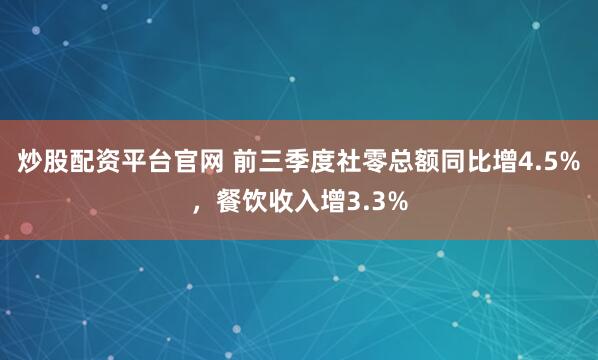 炒股配资平台官网 前三季度社零总额同比增4.5%，餐饮收入增3.3%