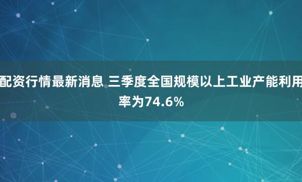 配资行情最新消息 三季度全国规模以上工业产能利用率为74.6%