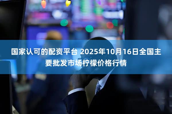 国家认可的配资平台 2025年10月16日全国主要批发市场柠檬价格行情