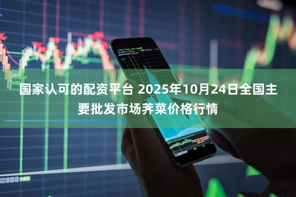 国家认可的配资平台 2025年10月24日全国主要批发市场荠菜价格行情