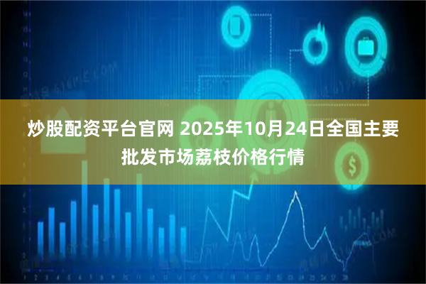 炒股配资平台官网 2025年10月24日全国主要批发市场荔枝价格行情