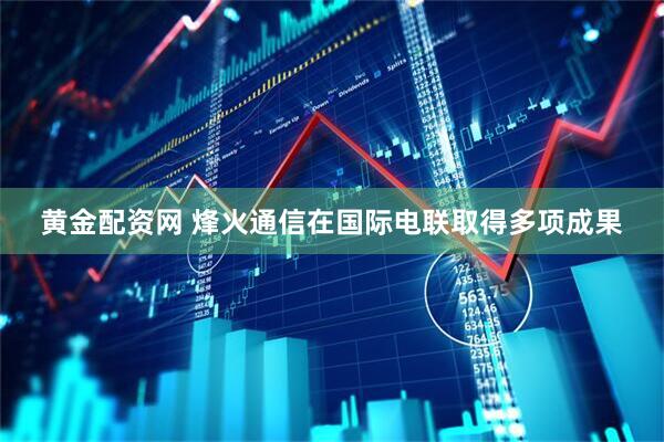 黄金配资网 烽火通信在国际电联取得多项成果