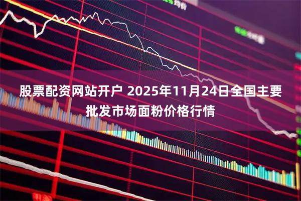 股票配资网站开户 2025年11月24日全国主要批发市场面粉价格行情