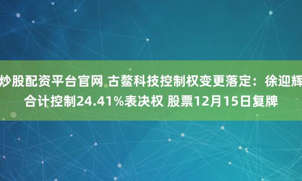 炒股配资平台官网 古鳌科技控制权变更落定:徐迎辉合计控制24.41%表决权 股票12月15日复牌